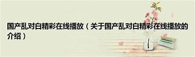 精彩国产乱色高清视频合集：尽享无限激情与视觉盛宴